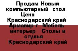 Продам Новый компьютерный  стол › Цена ­ 6 200 - Краснодарский край, Армавир г. Мебель, интерьер » Столы и стулья   . Краснодарский край